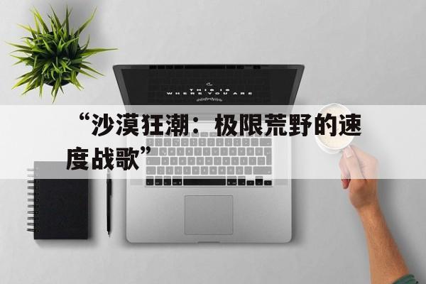 九游体育-“沙漠狂潮：极限荒野的速度战歌”的简单介绍